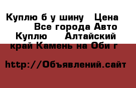 Куплю б/у шину › Цена ­ 1 000 - Все города Авто » Куплю   . Алтайский край,Камень-на-Оби г.